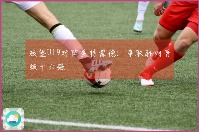 狼堡U19对阵多特蒙德：争取胜利晋级十六强