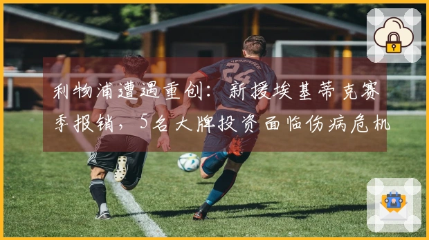 利物浦遭遇重创：新援埃基蒂克赛季报销，5名大牌投资面临伤病危机