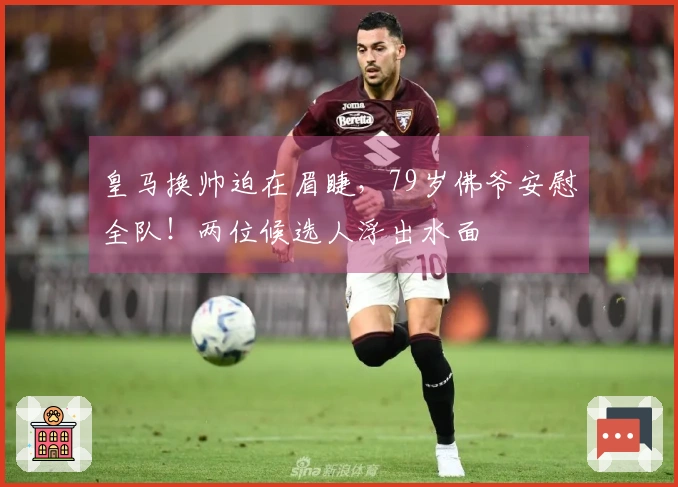 皇马换帅迫在眉睫，79岁佛爷安慰全队！两位候选人浮出水面
