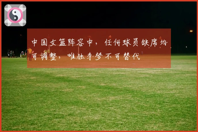 中国女篮阵容中，任何球员缺席均可调整，唯独李梦不可替代