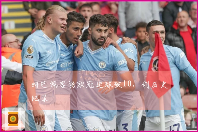 姆巴佩客场欧冠进球破10，创历史纪录