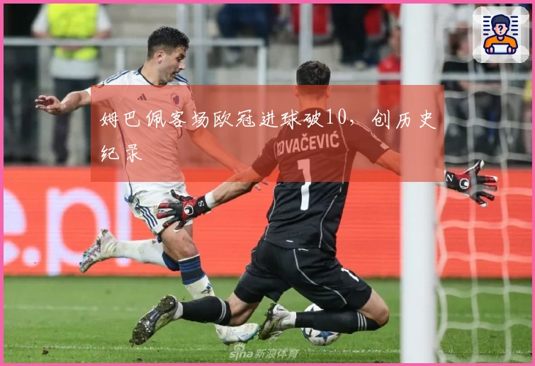 姆巴佩客场欧冠进球破10，创历史纪录