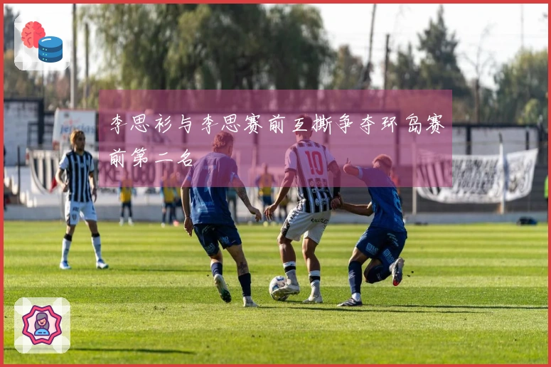 李思衫与李思赛前互撕争夺环岛赛前第二名