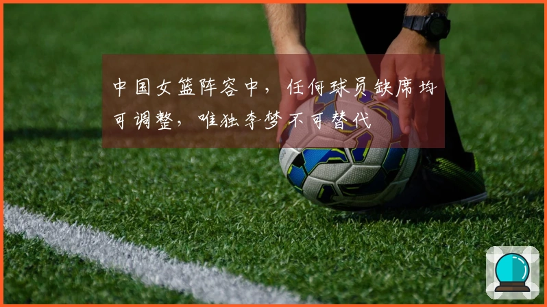 中国女篮阵容中，任何球员缺席均可调整，唯独李梦不可替代