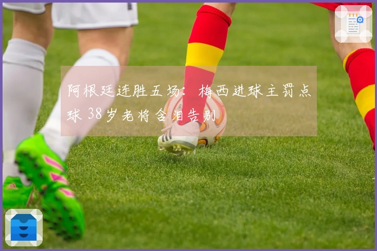 阿根廷连胜五场：梅西进球主罚点球 38岁老将含泪告别