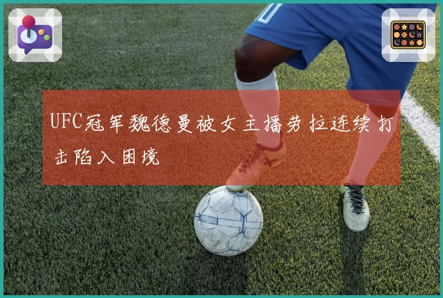 UFC冠军魏德曼被女主播劳拉连续打击陷入困境