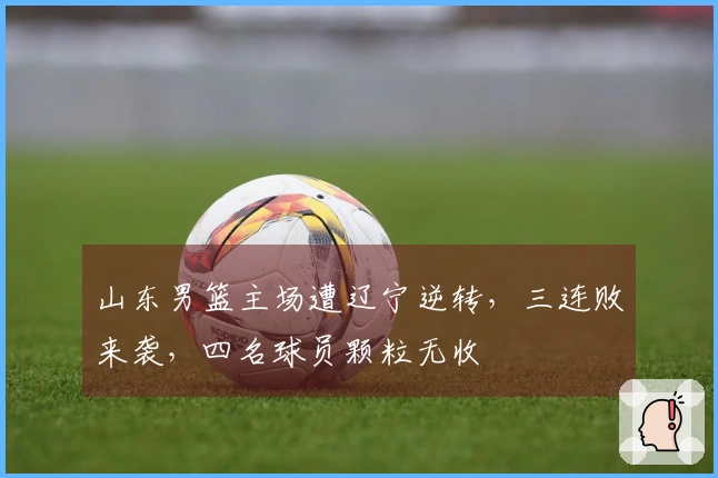 山东男篮主场遭辽宁逆转，三连败来袭，四名球员颗粒无收