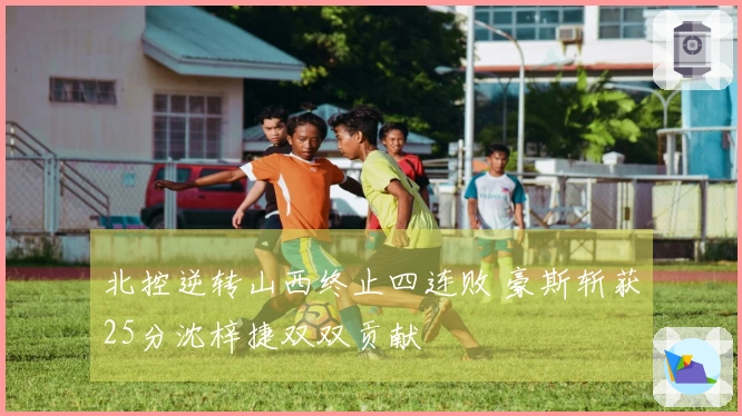 北控逆转山西终止四连败 豪斯斩获25分沈梓捷双双贡献