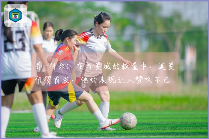 乔-科尔：在与曼城的较量中，道曼值得首发，他的表现让人赞叹不已