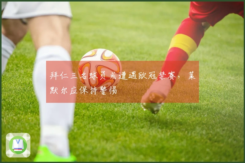 拜仁三名球员或遭遇欧冠禁赛，莱默尔应保持警惕