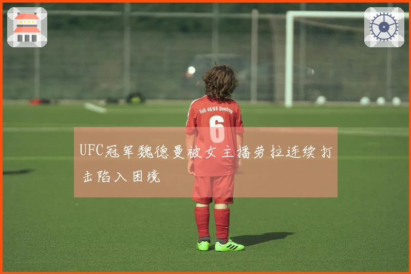 UFC冠军魏德曼被女主播劳拉连续打击陷入困境