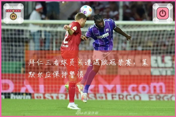 拜仁三名球员或遭遇欧冠禁赛，莱默尔应保持警惕