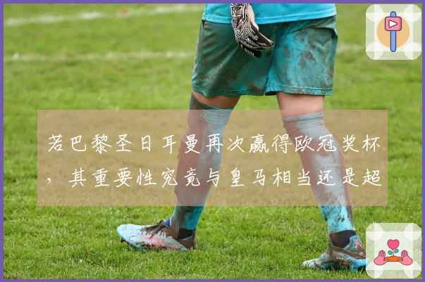 若巴黎圣日耳曼再次赢得欧冠奖杯，其重要性究竟与皇马相当还是超越巴萨？