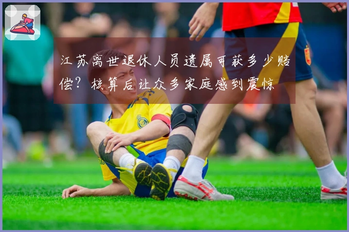 江苏离世退休人员遗属可获多少赔偿？核算后让众多家庭感到震惊