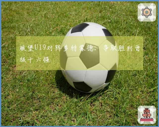 狼堡U19对阵多特蒙德：争取胜利晋级十六强