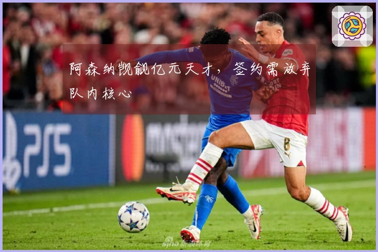 阿森纳觊觎亿元天才，签约需放弃队内核心