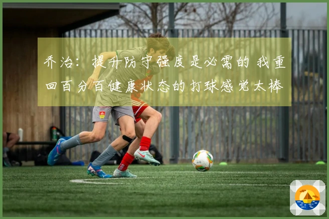 乔治：提升防守强度是必需的 我重回百分百健康状态的打球感觉太棒了