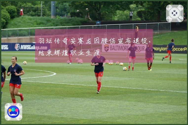 羽坛传奇安赛龙因腰伤宣布退役，结束辉煌职业生涯